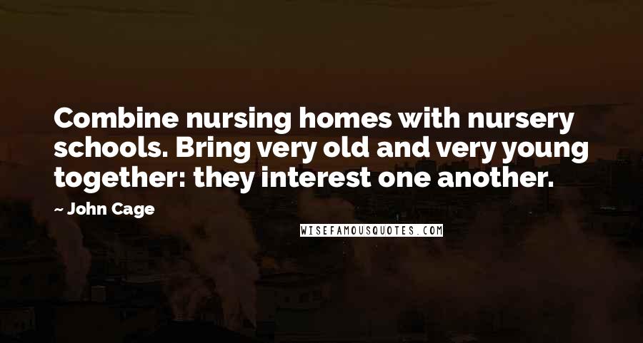 John Cage quotes: Combine nursing homes with nursery schools. Bring very old and very young together: they interest one another.