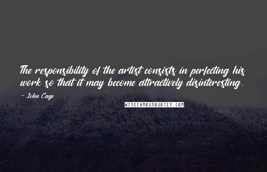 John Cage quotes: The responsibility of the artist consists in perfecting his work so that it may become attractively disinteresting.