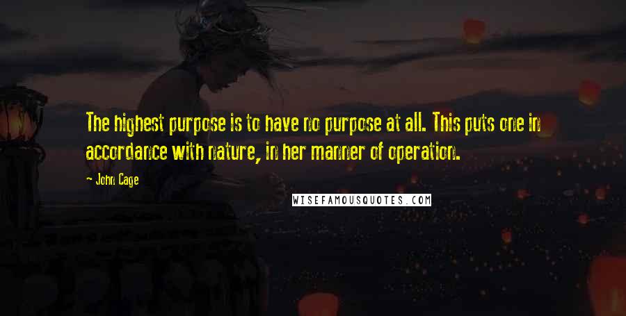 John Cage quotes: The highest purpose is to have no purpose at all. This puts one in accordance with nature, in her manner of operation.
