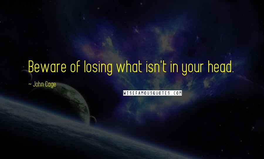 John Cage quotes: Beware of losing what isn't in your head.