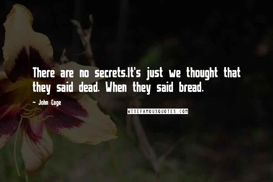 John Cage quotes: There are no secrets.It's just we thought that they said dead. When they said bread.