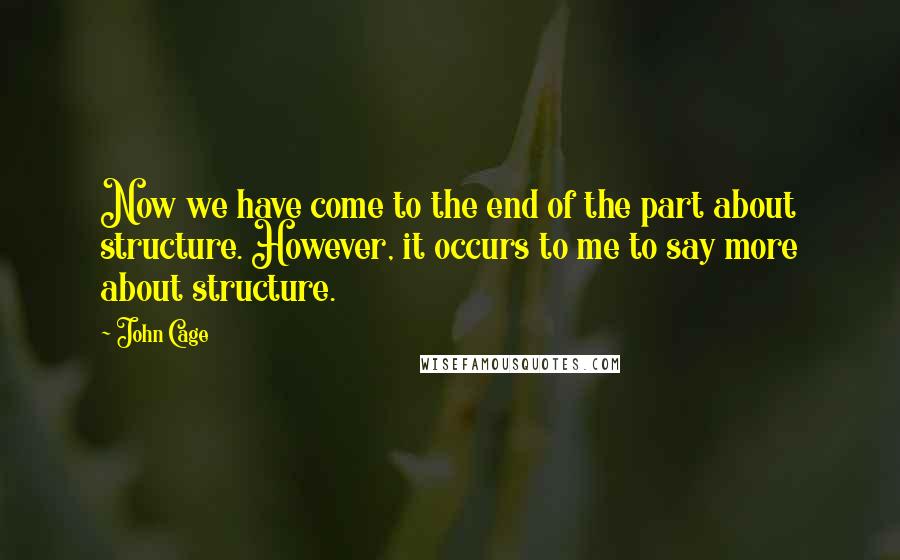 John Cage quotes: Now we have come to the end of the part about structure. However, it occurs to me to say more about structure.
