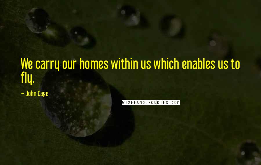 John Cage quotes: We carry our homes within us which enables us to fly.