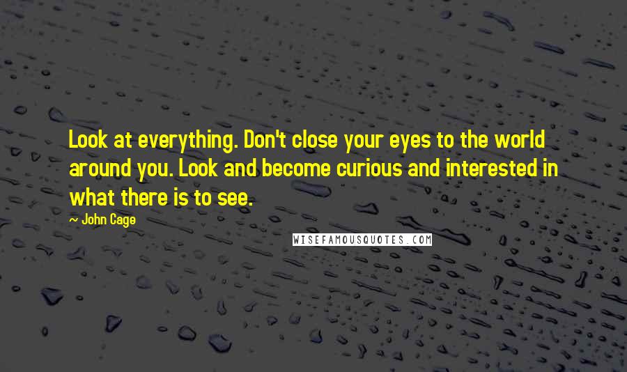 John Cage quotes: Look at everything. Don't close your eyes to the world around you. Look and become curious and interested in what there is to see.