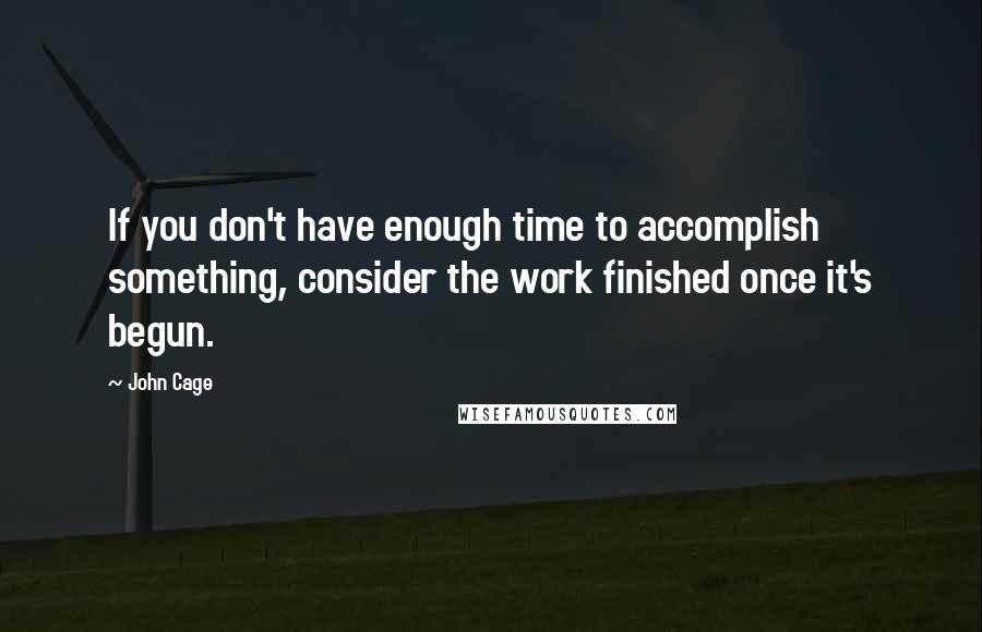 John Cage quotes: If you don't have enough time to accomplish something, consider the work finished once it's begun.