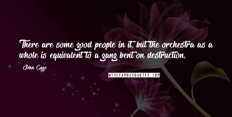 John Cage quotes: There are some good people in it, but the orchestra as a whole is equivalent to a gang bent on destruction.