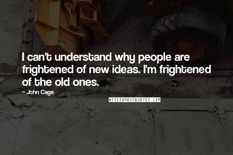 John Cage quotes: I can't understand why people are frightened of new ideas. I'm frightened of the old ones.