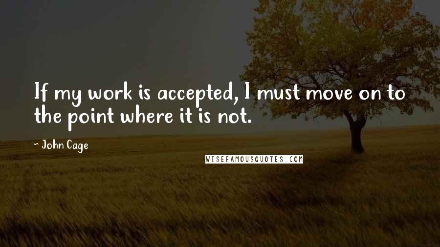 John Cage quotes: If my work is accepted, I must move on to the point where it is not.