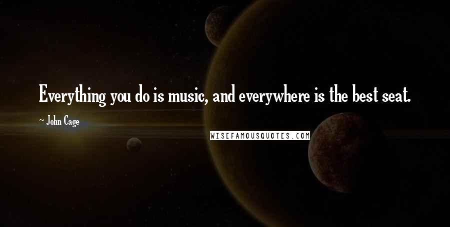 John Cage quotes: Everything you do is music, and everywhere is the best seat.