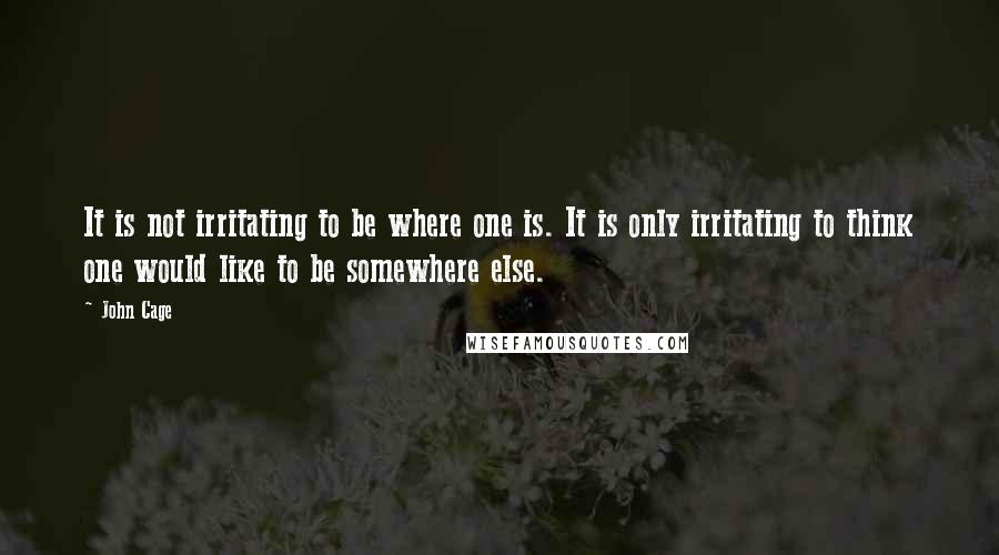 John Cage quotes: It is not irritating to be where one is. It is only irritating to think one would like to be somewhere else.