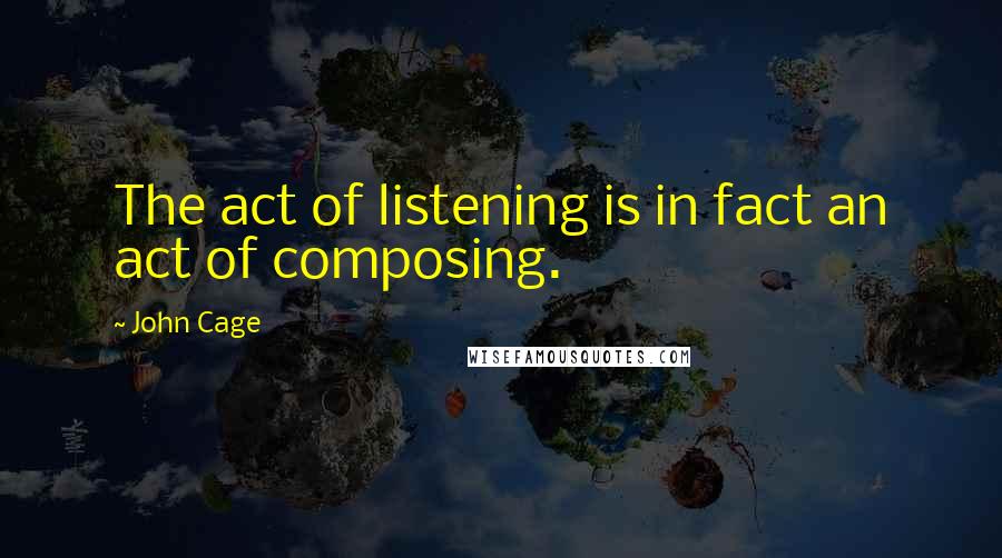 John Cage quotes: The act of listening is in fact an act of composing.