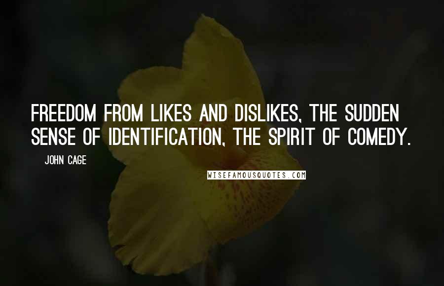 John Cage quotes: Freedom from likes and dislikes, the sudden sense of identification, the spirit of comedy.
