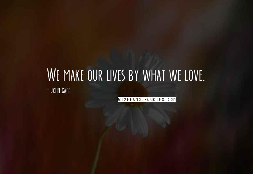 John Cage quotes: We make our lives by what we love.