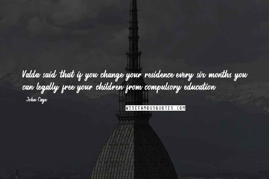 John Cage quotes: Valda said that if you change your residence every six months you can legally free your children from compulsory education.
