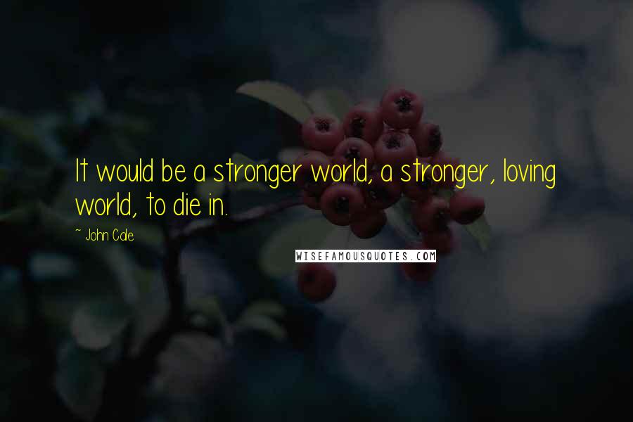 John Cale quotes: It would be a stronger world, a stronger, loving world, to die in.