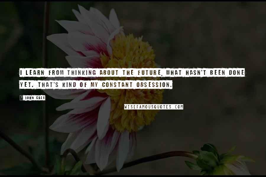 John Cale quotes: I learn from thinking about the future, what hasn't been done yet. That's kind of my constant obsession.