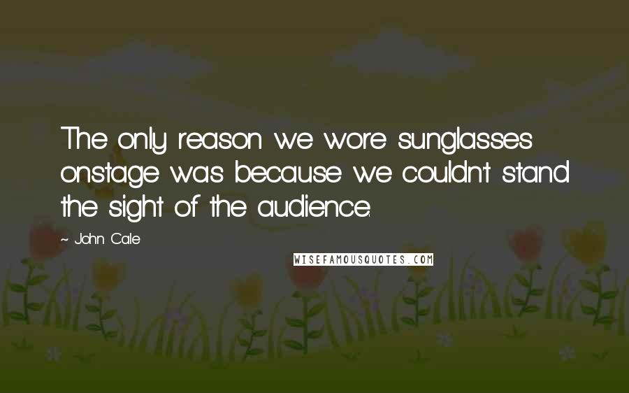 John Cale quotes: The only reason we wore sunglasses onstage was because we couldn't stand the sight of the audience.