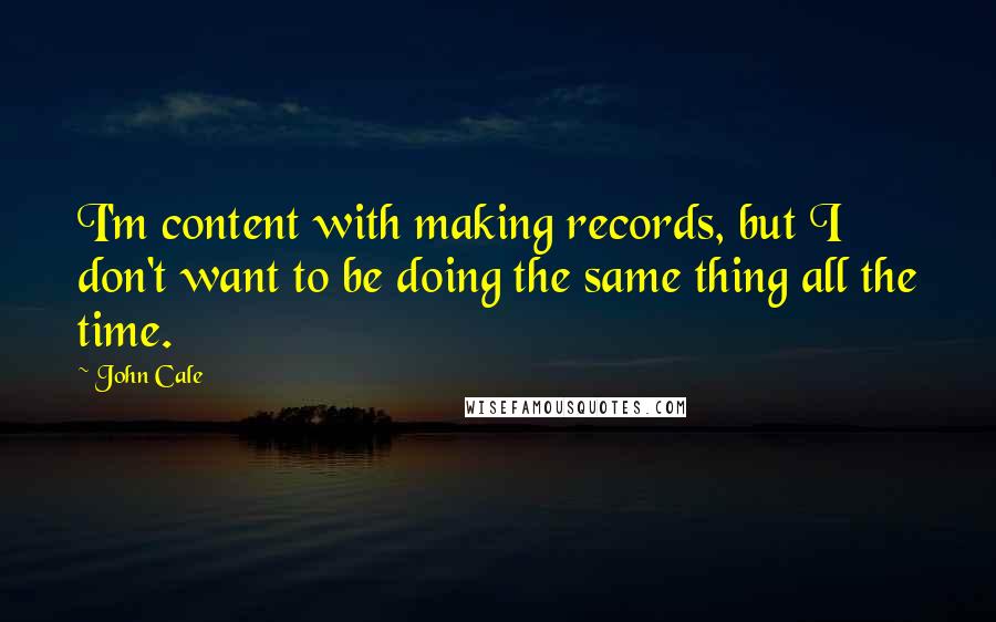 John Cale quotes: I'm content with making records, but I don't want to be doing the same thing all the time.