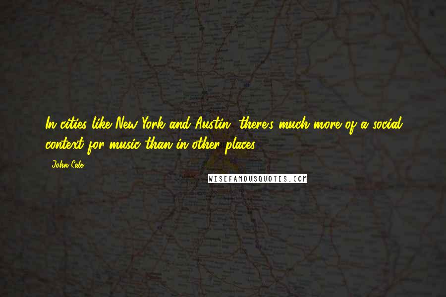 John Cale quotes: In cities like New York and Austin, there's much more of a social context for music than in other places. John Cale quotes: In cities like New York and Austin, there's much more of a social context for music than in other places.