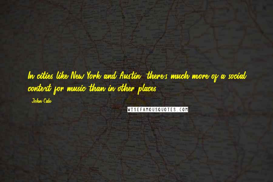 John Cale quotes: In cities like New York and Austin, there's much more of a social context for music than in other places.