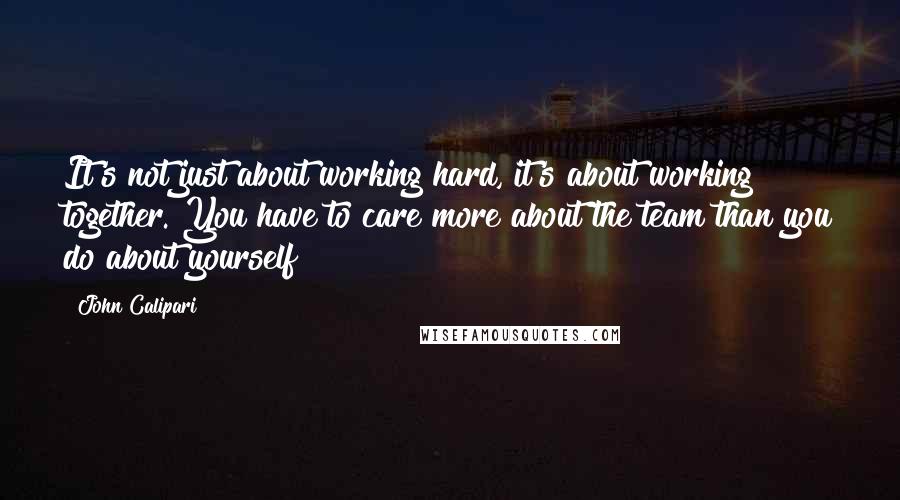 John Calipari quotes: It's not just about working hard, it's about working together. You have to care more about the team than you do about yourself