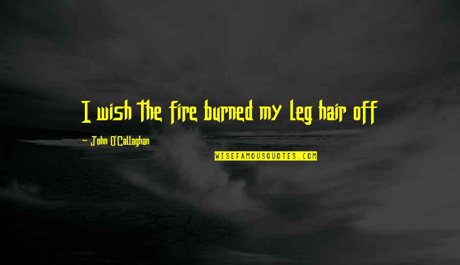 John Callaghan Quotes By John O'Callaghan: I wish the fire burned my leg hair