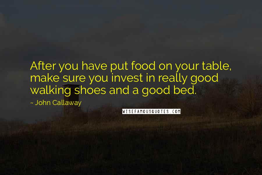 John Callaway quotes: After you have put food on your table, make sure you invest in really good walking shoes and a good bed. John Callaway quotes: After you have put food on your table, make sure you invest in really good walking shoes and a good bed.