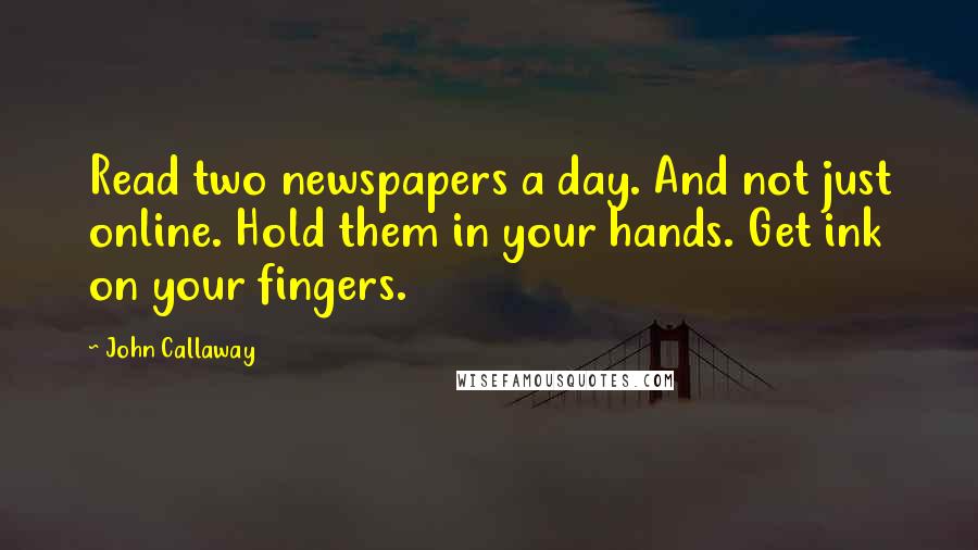 John Callaway quotes: Read two newspapers a day. And not just online. Hold them in your hands. Get ink on your fingers.