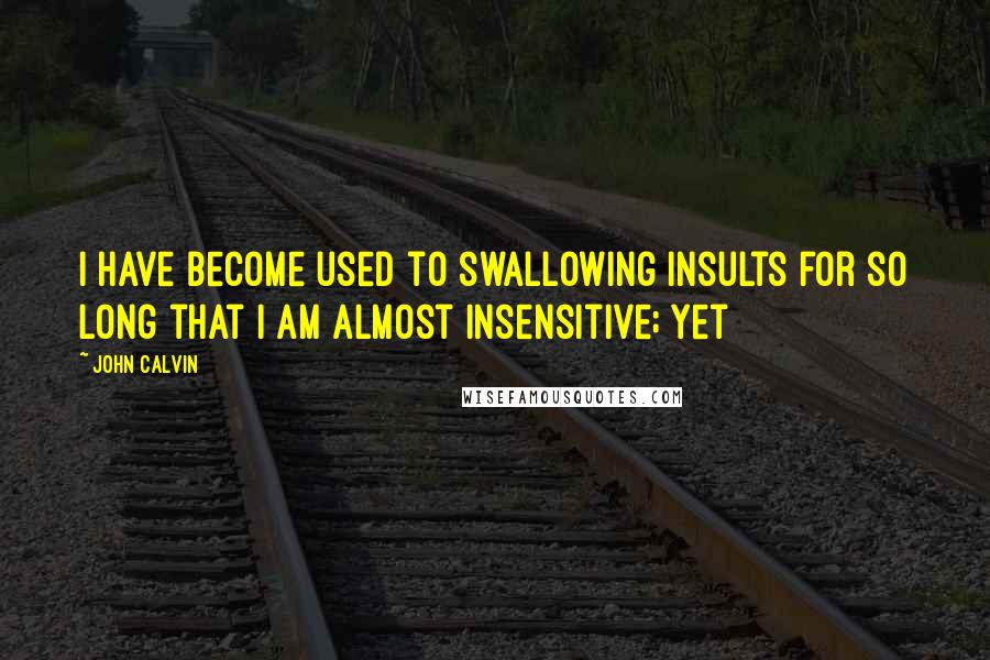 John Calvin quotes: I have become used to swallowing insults for so long that I am almost insensitive; yet