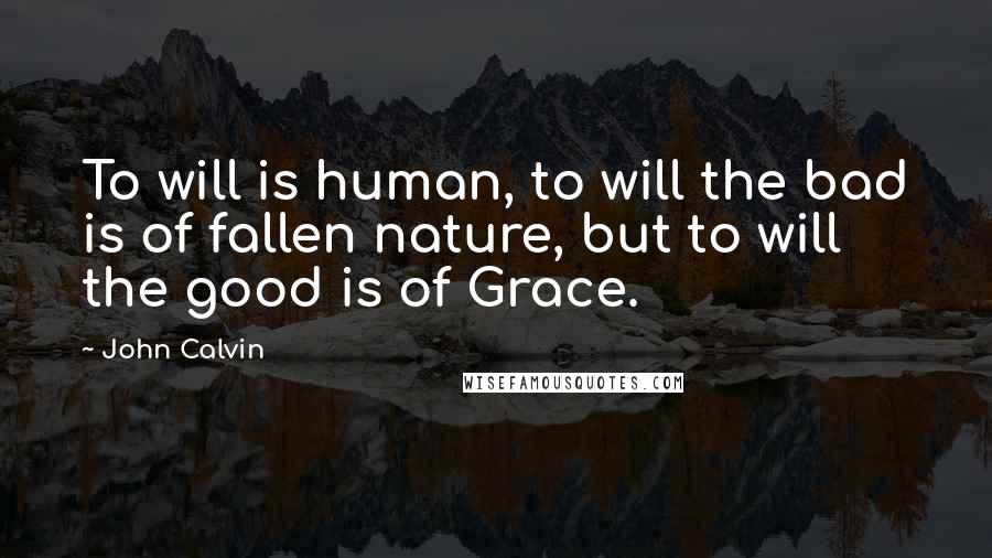John Calvin quotes: To will is human, to will the bad is of fallen nature, but to will the good is of Grace.