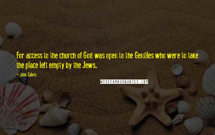 John Calvin quotes: For access to the church of God was open to the Gentiles who were to take the place left empty by the Jews.