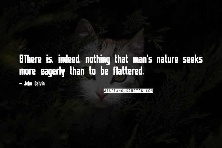 John Calvin quotes: BThere is, indeed, nothing that man's nature seeks more eagerly than to be flattered.