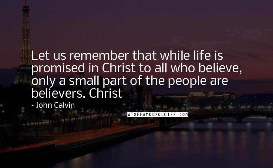 John Calvin quotes: Let us remember that while life is promised in Christ to all who believe, only a small part of the people are believers. Christ