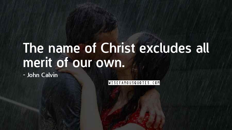 John Calvin quotes: The name of Christ excludes all merit of our own.