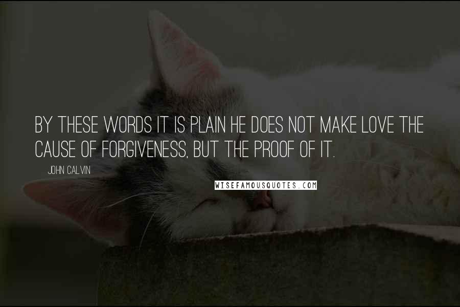 John Calvin quotes: By these words it is plain he does not make love the cause of forgiveness, but the proof of it.