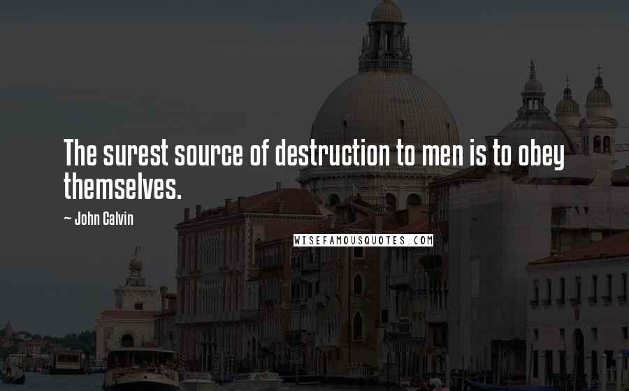 John Calvin quotes: The surest source of destruction to men is to obey themselves.