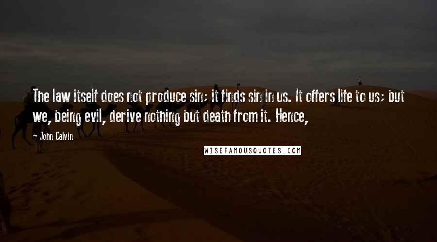 John Calvin quotes: The law itself does not produce sin; it finds sin in us. It offers life to us; but we, being evil, derive nothing but death from it. Hence,