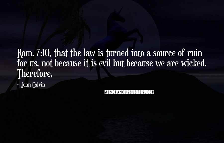 John Calvin quotes: Rom. 7:10, that the law is turned into a source of ruin for us, not because it is evil but because we are wicked. Therefore,