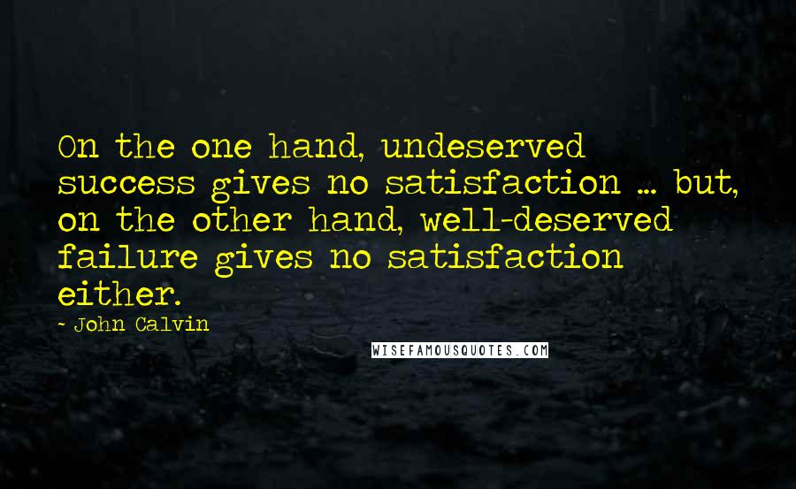 John Calvin quotes: On the one hand, undeserved success gives no satisfaction ... but, on the other hand, well-deserved failure gives no satisfaction either.