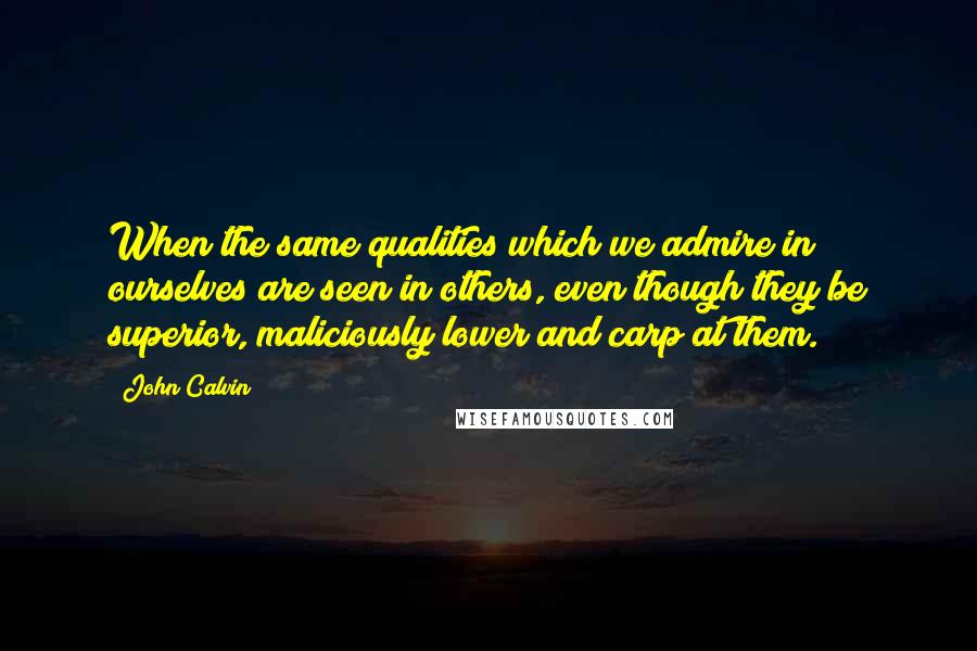 John Calvin quotes: When the same qualities which we admire in ourselves are seen in others, even though they be superior, maliciously lower and carp at them.