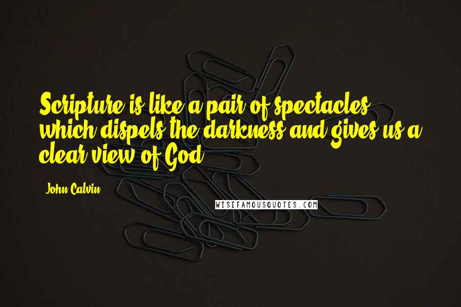 John Calvin quotes: Scripture is like a pair of spectacles which dispels the darkness and gives us a clear view of God.