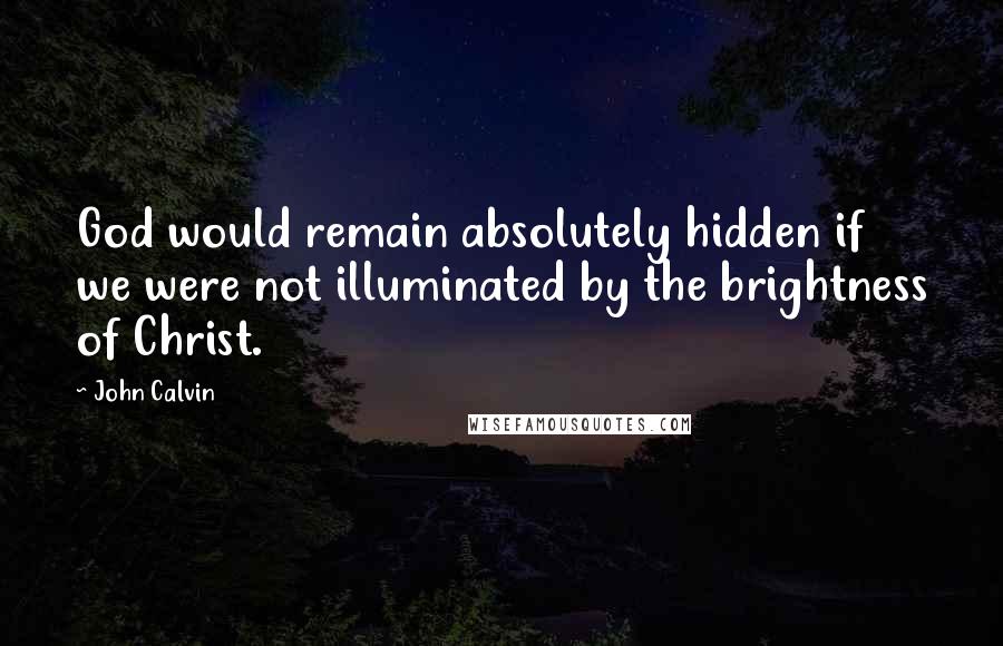 John Calvin quotes: God would remain absolutely hidden if we were not illuminated by the brightness of Christ.