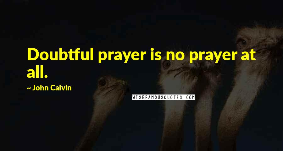 John Calvin quotes: Doubtful prayer is no prayer at all.