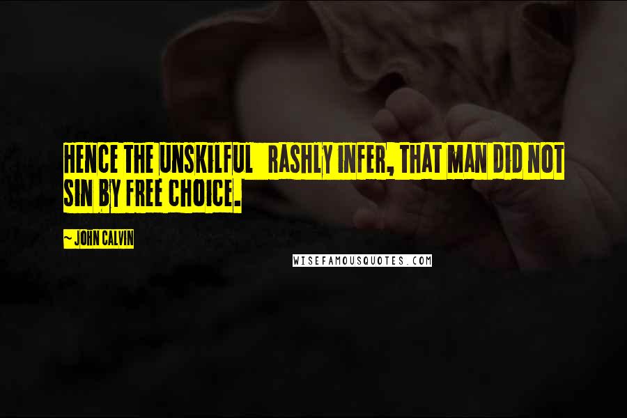 John Calvin quotes: Hence the unskilful rashly infer, that man did not sin by free choice.