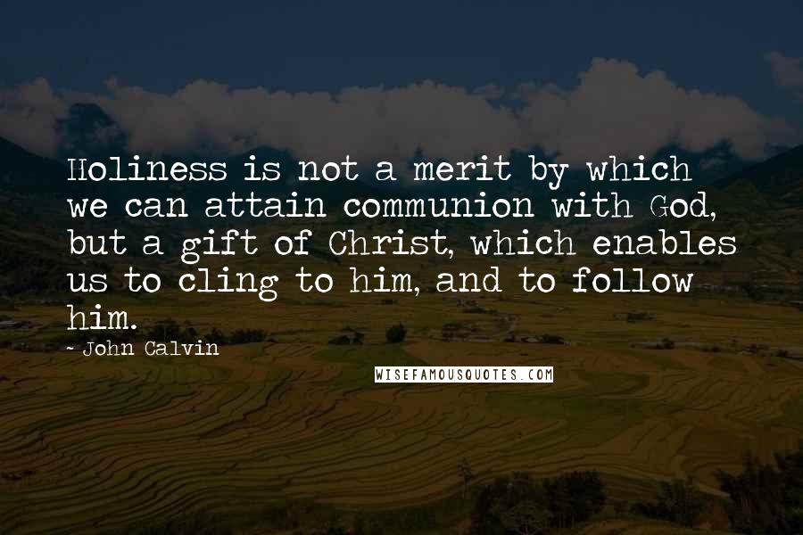 John Calvin quotes: Holiness is not a merit by which we can attain communion with God, but a gift of Christ, which enables us to cling to him, and to follow him.