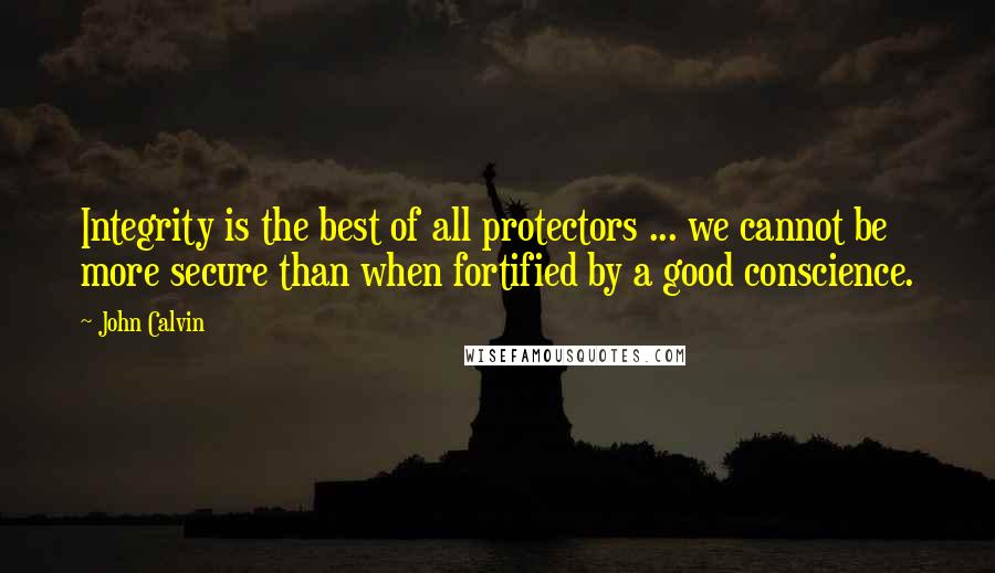 John Calvin quotes: Integrity is the best of all protectors ... we cannot be more secure than when fortified by a good conscience.