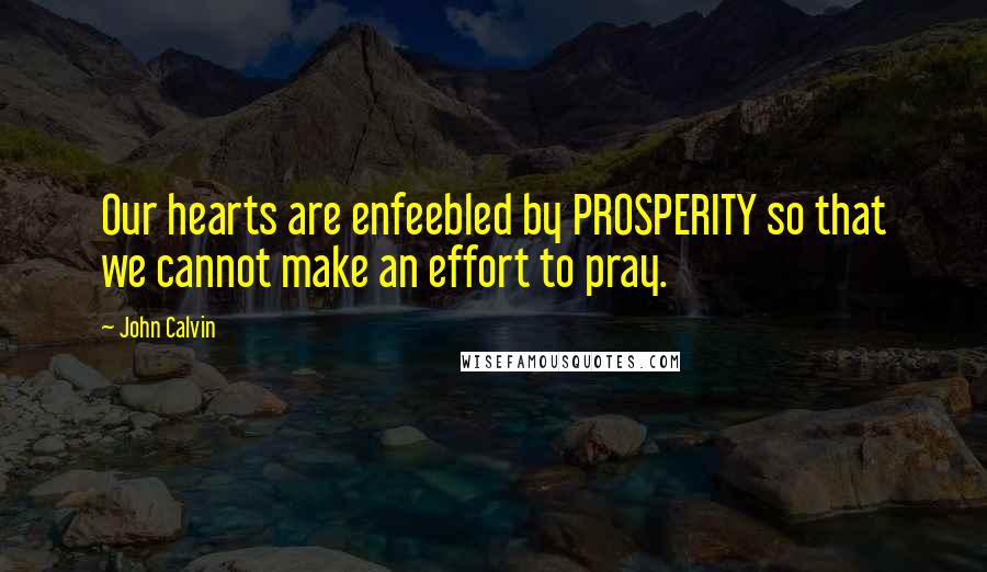 John Calvin quotes: Our hearts are enfeebled by PROSPERITY so that we cannot make an effort to pray.