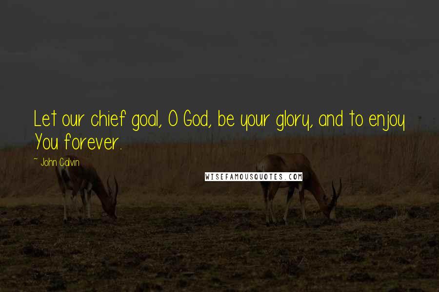 John Calvin quotes: Let our chief goal, O God, be your glory, and to enjoy You forever.