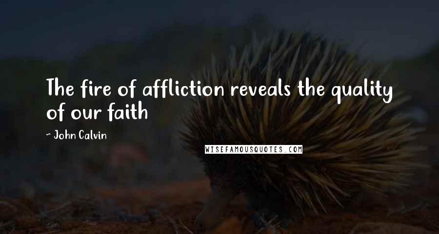 John Calvin quotes: The fire of affliction reveals the quality of our faith