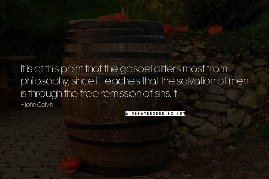 John Calvin quotes: It is at this point that the gospel differs most from philosophy, since it teaches that the salvation of men is through the free remission of sins. It